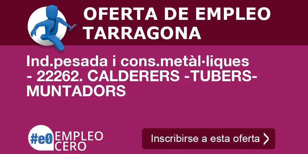 Ind.pesada i cons.metàl·liques - 22262. CALDERERS -TUBERS- MUNTADORS Ind.pesada i cons.metàl·liques - 22262. CALDERERS -TUBERS- MUNTADORS