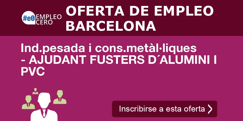 Ind.pesada i cons.metàl·liques - AJUDANT FUSTERS D´ALUMINI I PVC Ind.pesada i cons.metàl·liques - AJUDANT FUSTERS D´ALUMINI I PVC
